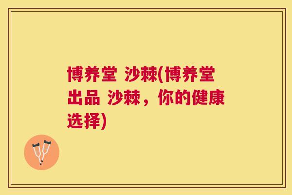 博养堂 沙棘(博养堂出品 沙棘，你的健康选择)