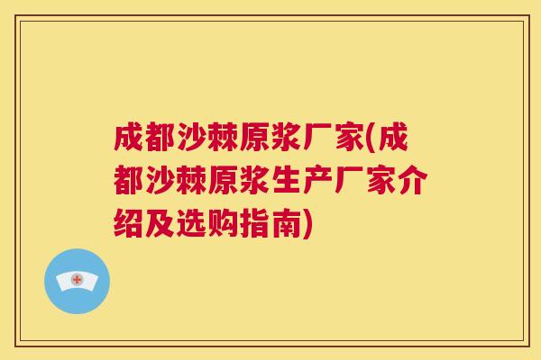 成都沙棘原浆厂家(成都沙棘原浆生产厂家介绍及选购指南)