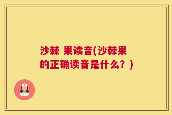 沙棘 果读音(沙棘果的正确读音是什么？)