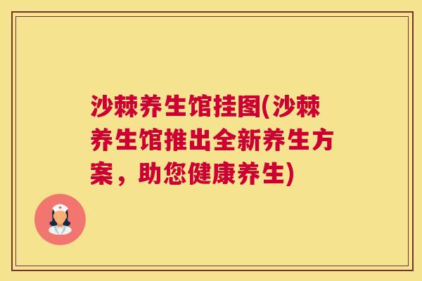沙棘养生馆挂图(沙棘养生馆推出全新养生方案，助您健康养生)