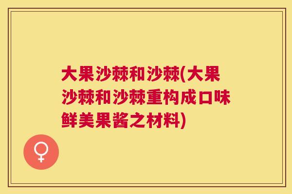 大果沙棘和沙棘(大果沙棘和沙棘重构成口味鲜美果酱之材料)