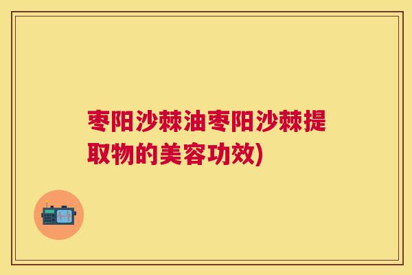枣阳沙棘油枣阳沙棘提取物的美容功效)
