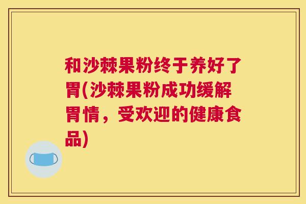 和沙棘果粉终于养好了胃(沙棘果粉成功缓解胃情，受欢迎的健康食品)