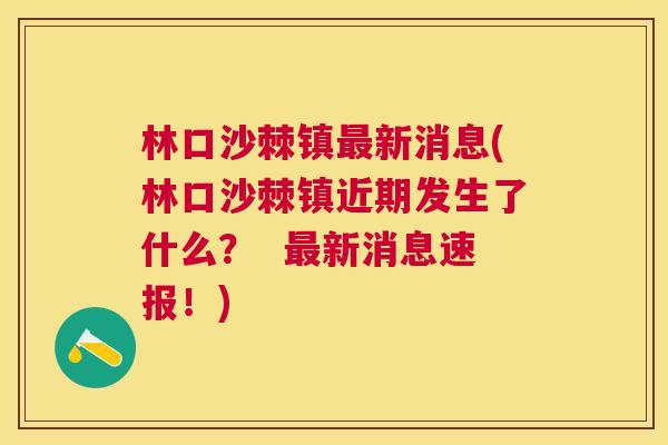 林口沙棘镇最新消息(林口沙棘镇近期发生了什么？  最新消息速报！)