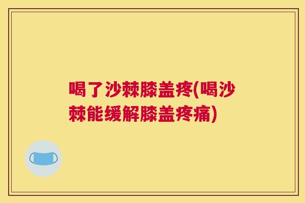 喝了沙棘膝盖疼(喝沙棘能缓解膝盖疼痛)