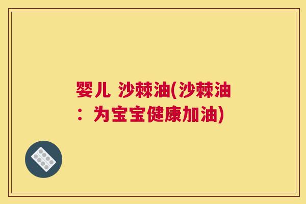 婴儿 沙棘油(沙棘油:为宝宝健康加油) 婴儿 沙棘油(沙棘油:为宝宝健康加油)
