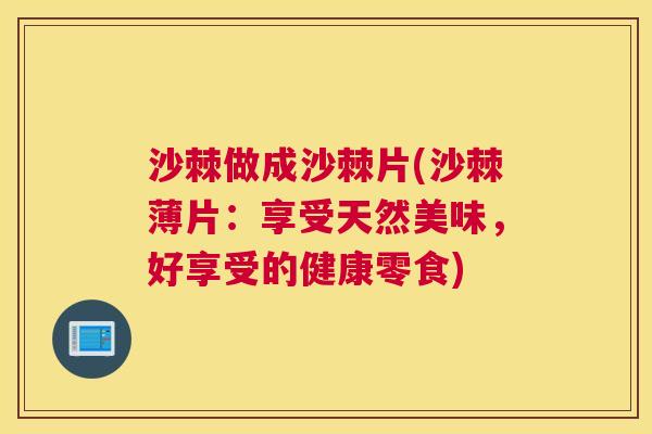 沙棘做成沙棘片(沙棘薄片：享受天然美味，好享受的健康零食)