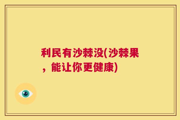 利民有沙棘没(沙棘果,能让你更健康) 利民有沙棘没(沙棘果,能让你更健康)