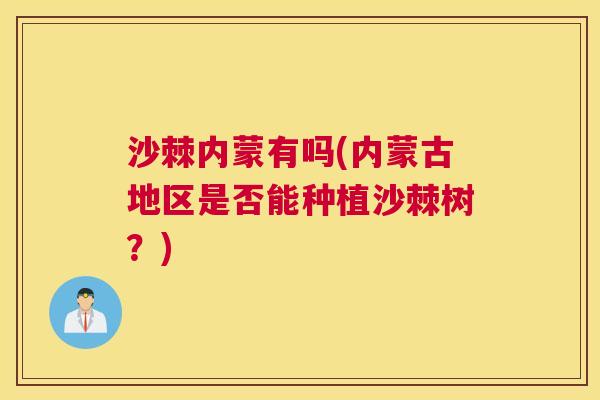 沙棘内蒙有吗(内蒙古地区是否能种植沙棘树？)