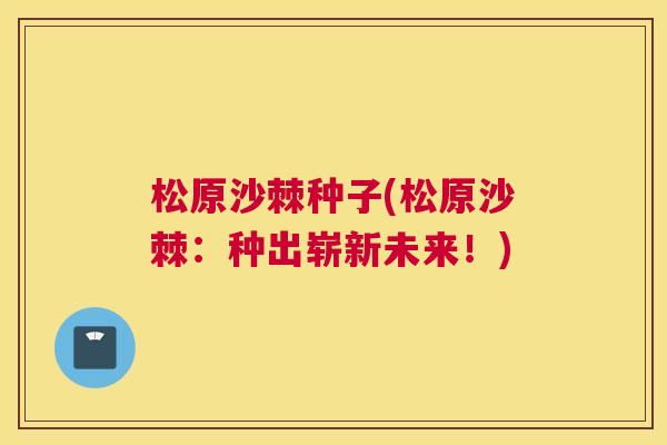 松原沙棘种子(松原沙棘：种出崭新未来！)