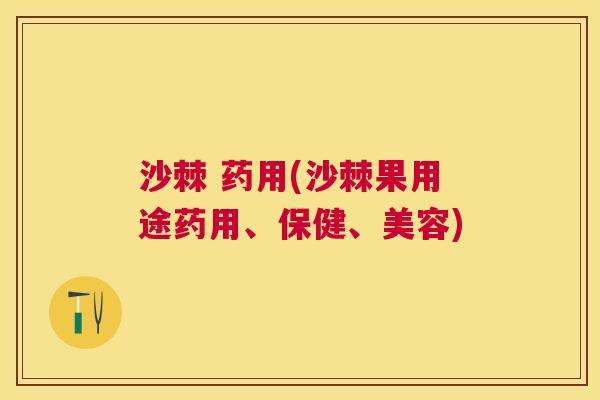 沙棘 药用(沙棘果用途药用、保健、美容) 沙棘 药用(沙棘果用途药用、保健、美容)