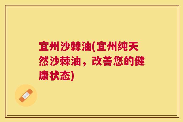 宜州沙棘油(宜州纯天然沙棘油，改善您的健康状态)