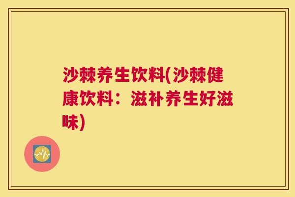 沙棘养生饮料(沙棘健康饮料:滋补养生好滋味)