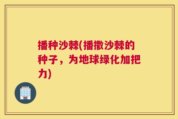 播种沙棘(播撒沙棘的种子,为地球绿化加把力)