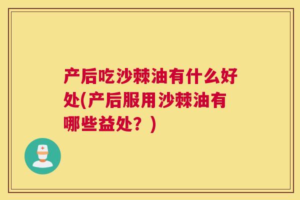 产后吃沙棘油有什么好处(产后服用沙棘油有哪些益处?) 产后吃沙棘油有什么好处(产后服用沙棘油有哪些益处?)