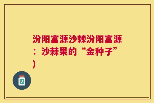 汾阳富源沙棘汾阳富源:沙棘果的“金种子”)