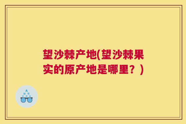 望沙棘产地(望沙棘果实的原产地是哪里？)