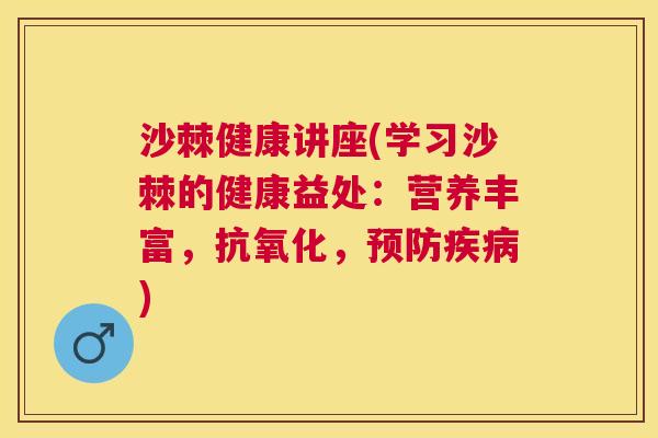 沙棘健康讲座(学习沙棘的健康益处：营养丰富，抗氧化，预防疾病)