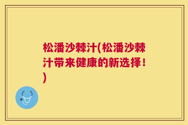 松潘沙棘汁(松潘沙棘汁带来健康的新选择！)