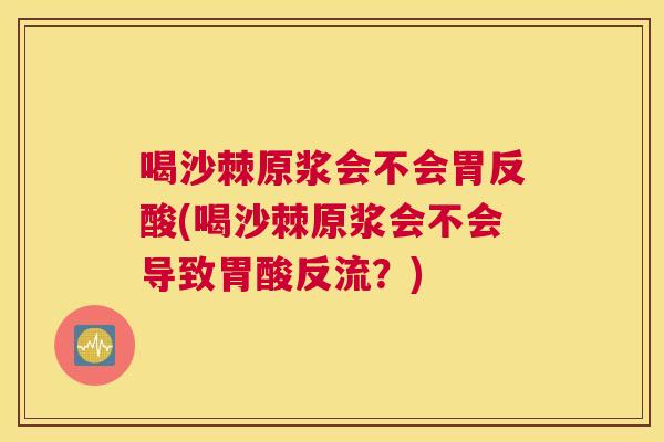 喝沙棘原浆会不会胃反酸(喝沙棘原浆会不会导致胃酸反流?)
