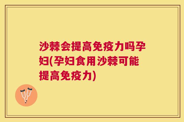 沙棘会提高免疫力吗孕妇(孕妇食用沙棘可能提高免疫力)