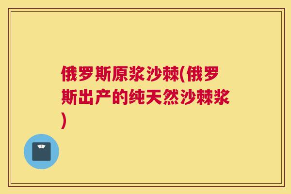 俄罗斯原浆沙棘(俄罗斯出产的纯天然沙棘浆)