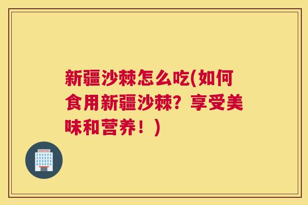 新疆沙棘怎么吃(如何食用新疆沙棘?享受美味和营养!)