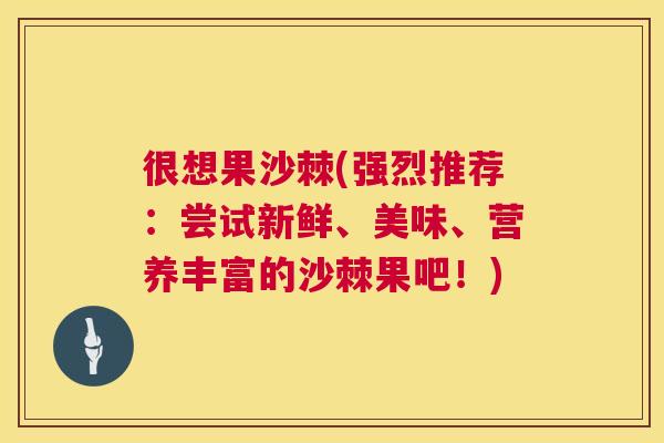 很想果沙棘(强烈推荐：尝试新鲜、美味、营养丰富的沙棘果吧！)