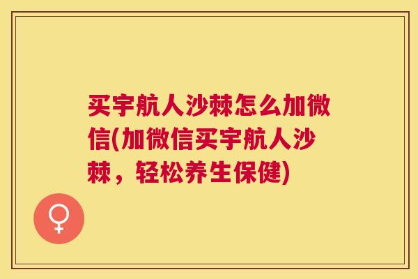 买宇航人沙棘怎么加微信(加微信买宇航人沙棘,轻松养生保健)