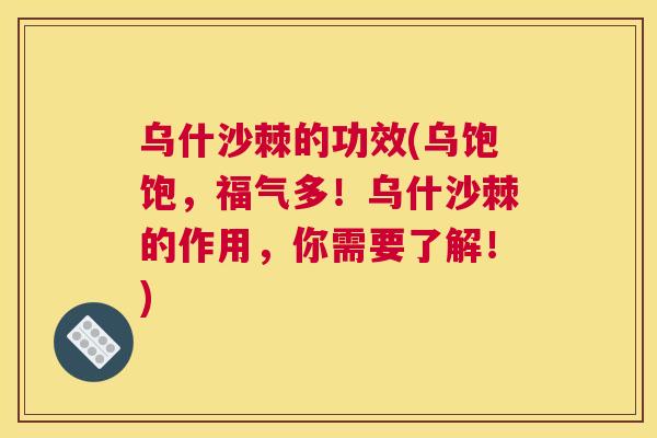 乌什沙棘的功效(乌饱饱,福气多!乌什沙棘的作用,你需要了解!)