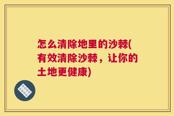 怎么清除地里的沙棘(有效清除沙棘,让你的土地更健康)