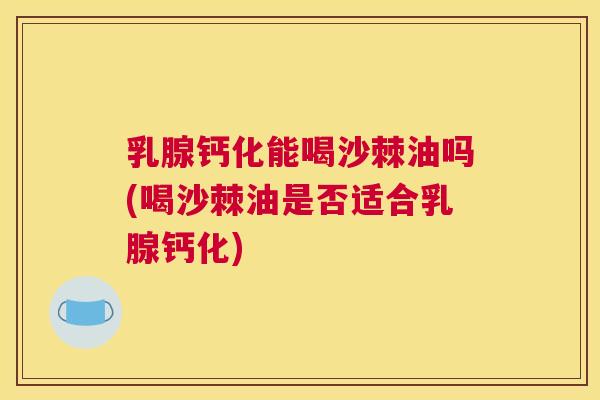 乳腺钙化能喝沙棘油吗(喝沙棘油是否适合乳腺钙化)