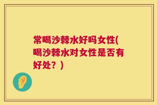 常喝沙棘水好吗女性(喝沙棘水对女性是否有好处?)