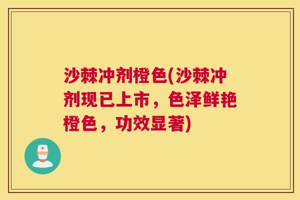 沙棘冲剂橙色(沙棘冲剂现已上市,色泽鲜艳橙色,功效显著)