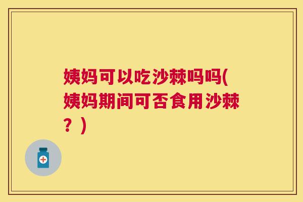 姨妈可以吃沙棘吗吗(姨妈期间可否食用沙棘？)