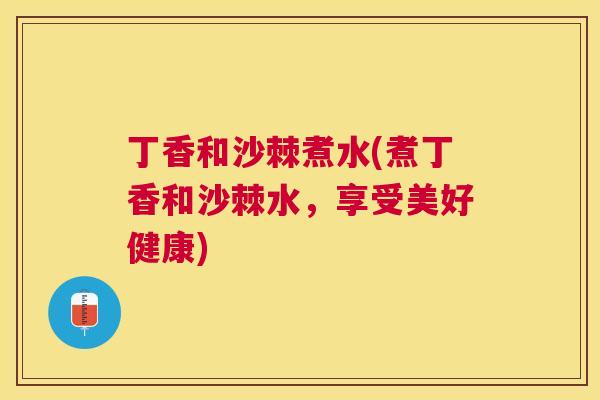 丁香和沙棘煮水(煮丁香和沙棘水,享受美好健康)