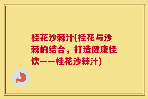 桂花沙棘汁(桂花与沙棘的结合,打造健康佳饮——桂花沙棘汁)