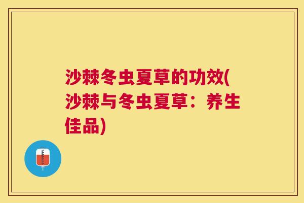 沙棘冬虫夏草的功效(沙棘与冬虫夏草：养生佳品)
