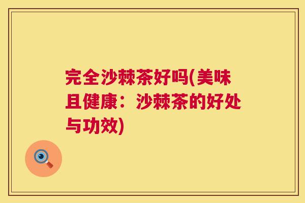 完全沙棘茶好吗(美味且健康：沙棘茶的好处与功效)