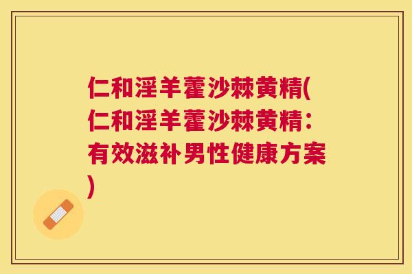 仁和淫羊藿沙棘黄精(仁和淫羊藿沙棘黄精:有效滋补男性健康方案)