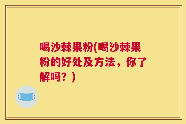 喝沙棘果粉(喝沙棘果粉的好处及方法，你了解吗？)