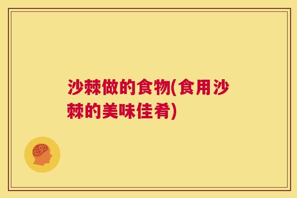 沙棘做的食物(食用沙棘的美味佳肴)