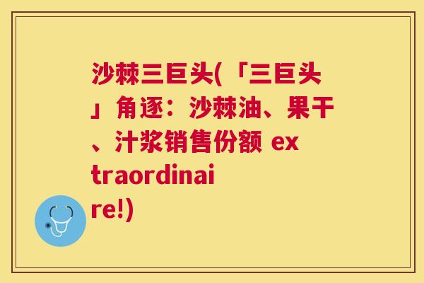 沙棘三巨头(「三巨头」角逐：沙棘油、果干、汁浆销售份额 extraordinaire!)