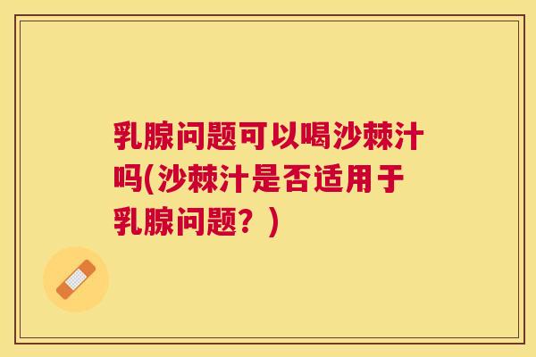 乳腺问题可以喝沙棘汁吗(沙棘汁是否适用于乳腺问题？)