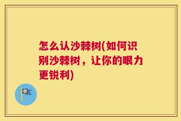 怎么认沙棘树(如何识别沙棘树,让你的眼力更锐利)
