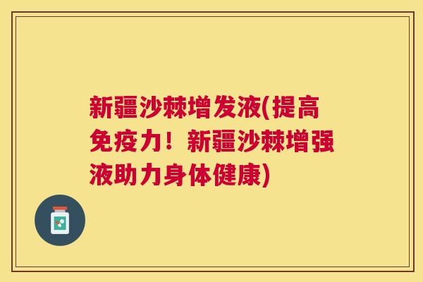 新疆沙棘增发液(提高免疫力！新疆沙棘增强液助力身体健康)