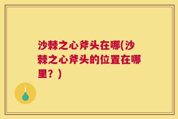 沙棘之心斧头在哪(沙棘之心斧头的位置在哪里？)