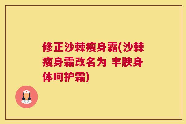 修正沙棘瘦身霜(沙棘瘦身霜改名为 丰腴身体呵护霜)