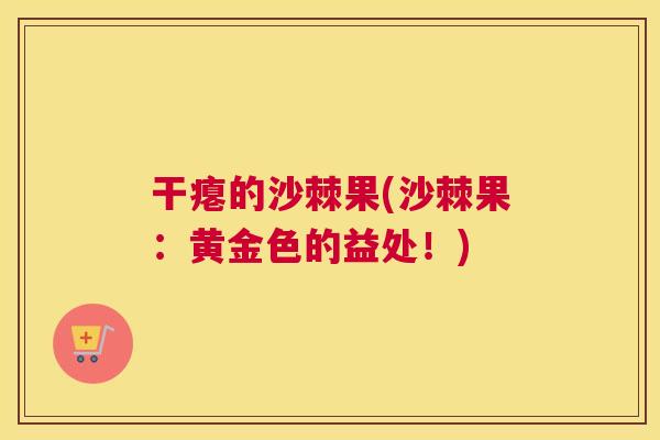 干瘪的沙棘果(沙棘果：黄金色的益处！)