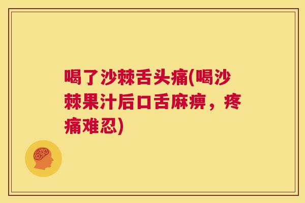 喝了沙棘舌头痛(喝沙棘果汁后口舌麻痹，疼痛难忍)